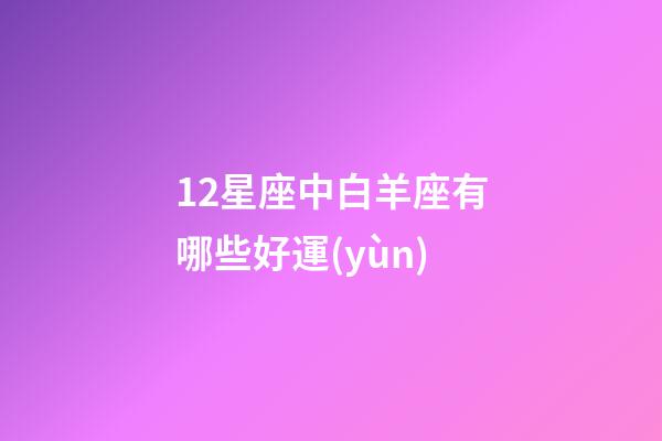 12星座中白羊座有哪些好運(yùn)-第1張-星座運(yùn)勢(shì)-玄機(jī)派