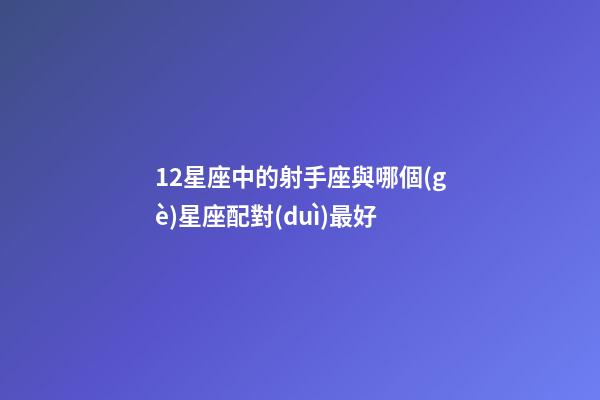 12星座中的射手座與哪個(gè)星座配對(duì)最好-第1張-星座運(yùn)勢(shì)-玄機(jī)派