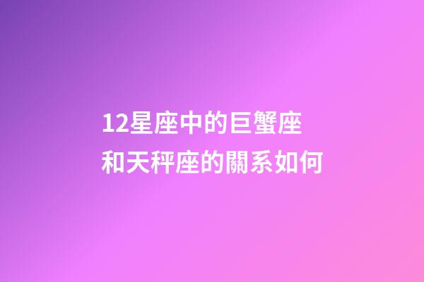 12星座中的巨蟹座和天秤座的關系如何-第1張-星座運勢-玄機派