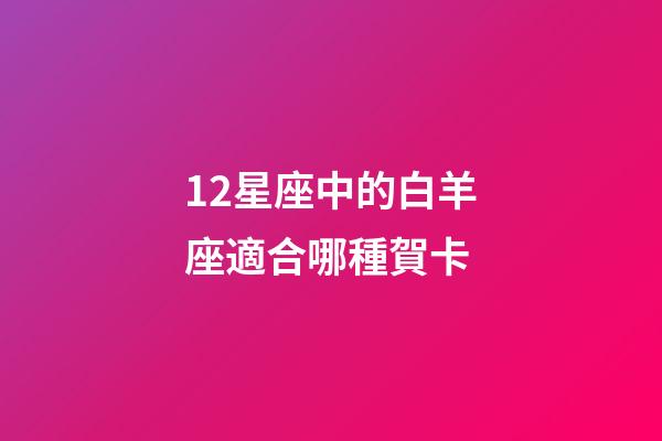 12星座中的白羊座適合哪種賀卡-第1張-星座運勢-玄機派