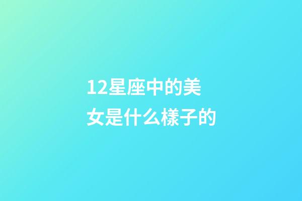 12星座中的美女是什么樣子的-第1張-星座運勢-玄機派