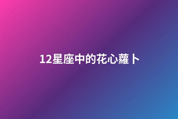 12星座中的花心蘿卜-第1張-星座運勢-玄機派