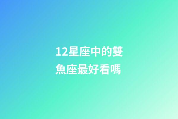 12星座中的雙魚座最好看嗎-第1張-星座運勢-玄機派