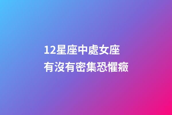 12星座中處女座有沒有密集恐懼癥-第1張-星座運勢-玄機派