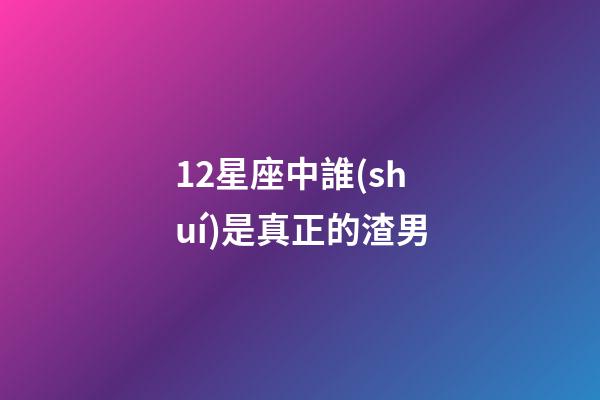 12星座中誰(shuí)是真正的渣男-第1張-星座運(yùn)勢(shì)-玄機(jī)派
