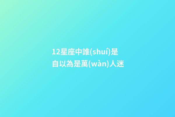 12星座中誰(shuí)是自以為是萬(wàn)人迷-第1張-星座運(yùn)勢(shì)-玄機(jī)派