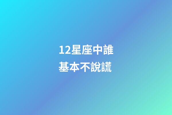 12星座中誰基本不說謊-第1張-星座運勢-玄機派