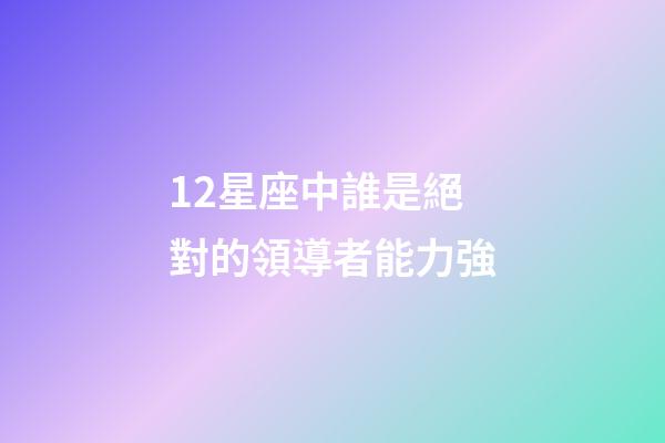 12星座中誰是絕對的領導者能力強-第1張-星座運勢-玄機派