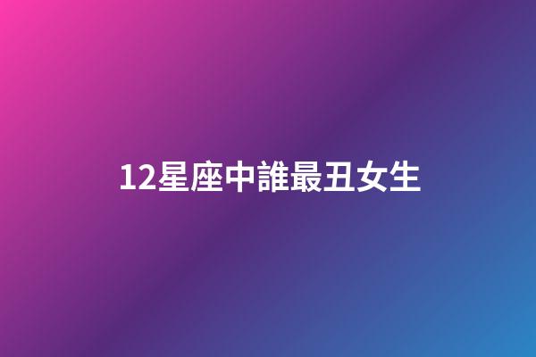 12星座中誰最丑女生-第1張-星座運勢-玄機派