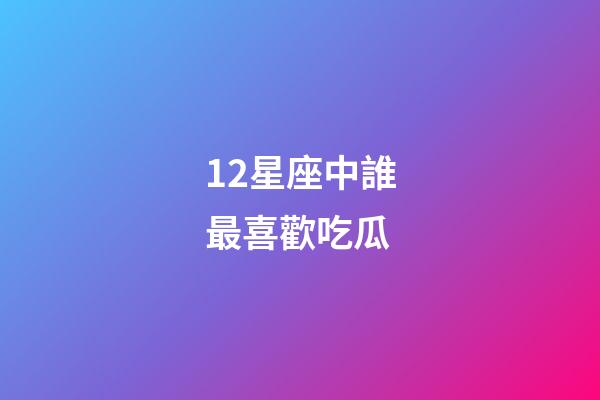 12星座中誰最喜歡吃瓜-第1張-星座運勢-玄機派