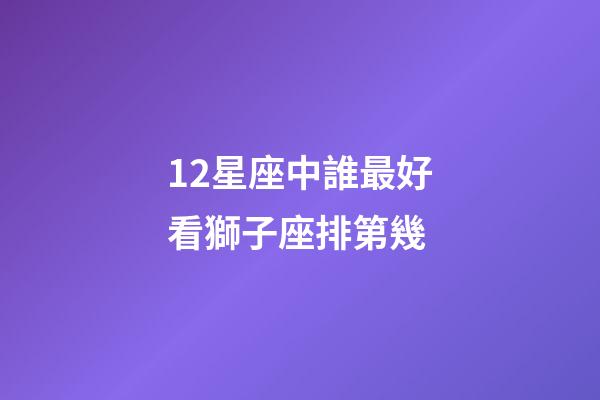 12星座中誰最好看獅子座排第幾-第1張-星座運(yùn)勢(shì)-玄機(jī)派