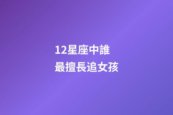 12星座中誰最擅長追女孩-第1張-星座運勢-玄機派