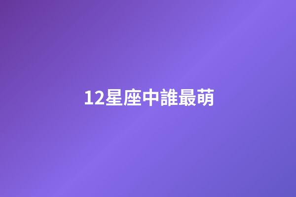 12星座中誰最萌-第1張-星座運勢-玄機派