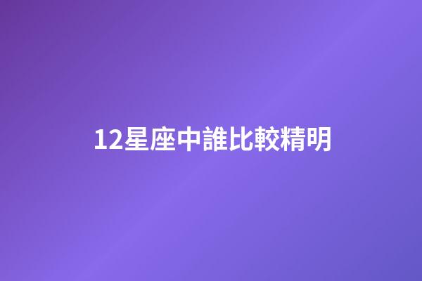 12星座中誰比較精明-第1張-星座運勢-玄機派
