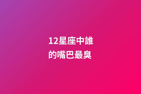 12星座中誰的嘴巴最臭-第1張-星座運勢-玄機派