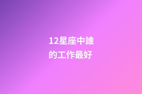 12星座中誰的工作最好-第1張-星座運勢-玄機派