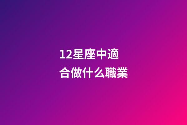 12星座中適合做什么職業-第1張-星座運勢-玄機派