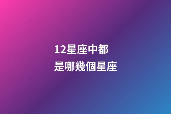 12星座中都是哪幾個星座-第1張-星座運勢-玄機派