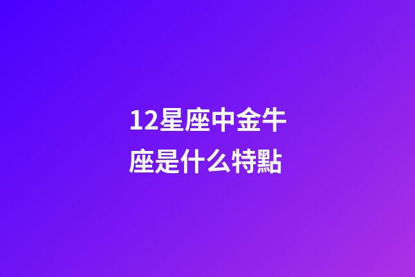 12星座中金牛座是什么特點-第1張-星座運勢-玄機派
