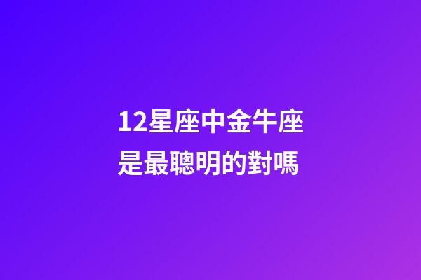 12星座中金牛座是最聰明的對嗎-第1張-星座運勢-玄機派