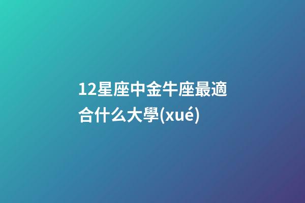 12星座中金牛座最適合什么大學(xué)-第1張-星座運(yùn)勢(shì)-玄機(jī)派