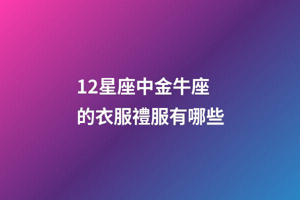 12星座中金牛座的衣服禮服有哪些-第1張-星座運勢-玄機派