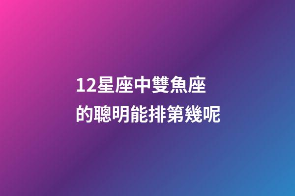 12星座中雙魚座的聰明能排第幾呢-第1張-星座運勢-玄機派