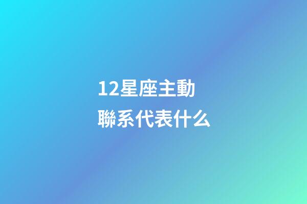 12星座主動聯系代表什么-第1張-星座運勢-玄機派