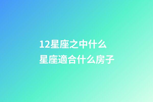 12星座之中什么星座適合什么房子-第1張-星座運勢-玄機派