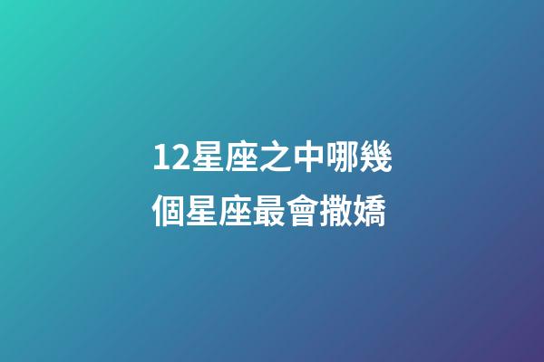12星座之中哪幾個星座最會撒嬌-第1張-星座運勢-玄機派
