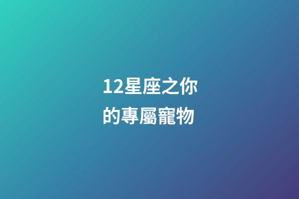 12星座之你的專屬寵物-第1張-星座運(yùn)勢-玄機(jī)派