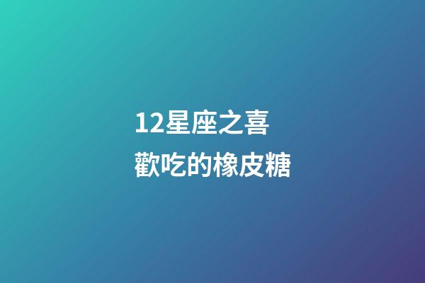12星座之喜歡吃的橡皮糖-第1張-星座運勢-玄機派