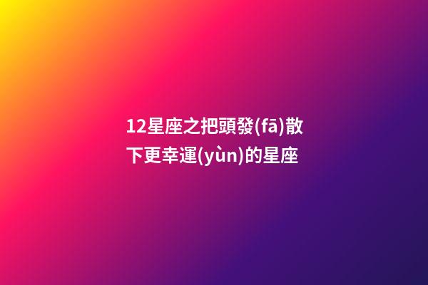 12星座之把頭發(fā)散下更幸運(yùn)的星座-第1張-星座運(yùn)勢(shì)-玄機(jī)派