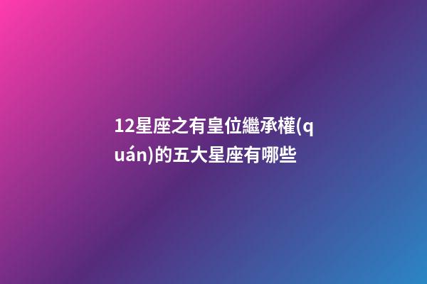 12星座之有皇位繼承權(quán)的五大星座有哪些-第1張-星座運(yùn)勢(shì)-玄機(jī)派