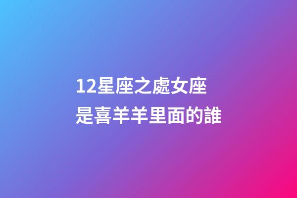 12星座之處女座是喜羊羊里面的誰-第1張-星座運勢-玄機派