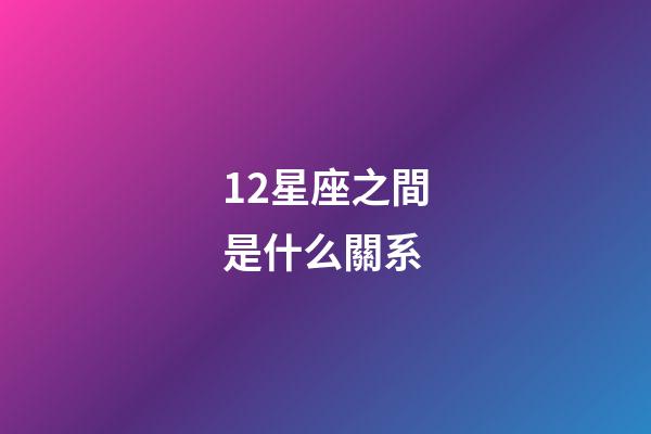 12星座之間是什么關系-第1張-星座運勢-玄機派