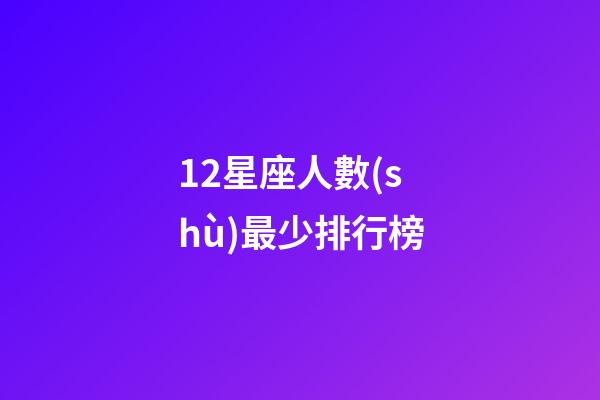 12星座人數(shù)最少排行榜-第1張-星座運勢-玄機派