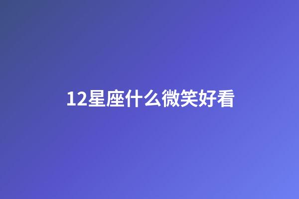 12星座什么微笑好看-第1張-星座運勢-玄機派