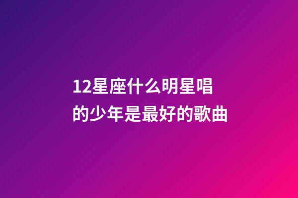 12星座什么明星唱的少年是最好的歌曲-第1張-星座運勢-玄機派