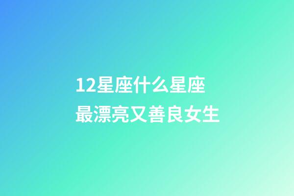 12星座什么星座最漂亮又善良女生-第1張-星座運勢-玄機派