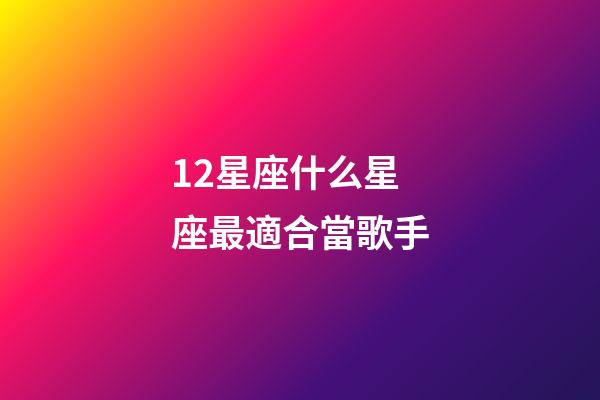 12星座什么星座最適合當歌手-第1張-星座運勢-玄機派