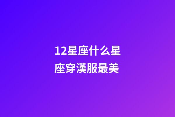 12星座什么星座穿漢服最美-第1張-星座運勢-玄機派