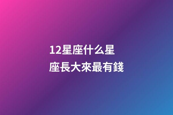 12星座什么星座長大來最有錢-第1張-星座運勢-玄機派