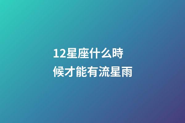 12星座什么時候才能有流星雨-第1張-星座運勢-玄機派