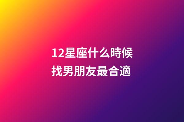 12星座什么時候找男朋友最合適-第1張-星座運勢-玄機派