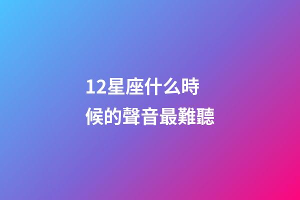 12星座什么時候的聲音最難聽-第1張-星座運勢-玄機派