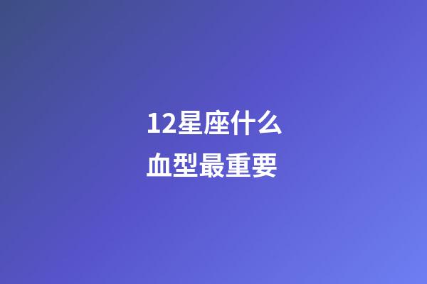 12星座什么血型最重要-第1張-星座運勢-玄機派