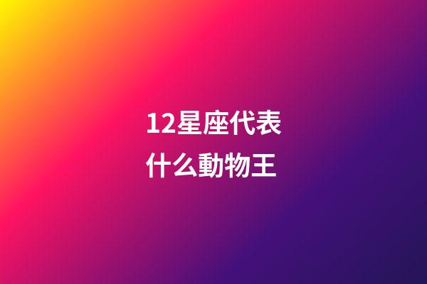 12星座代表什么動物王-第1張-星座運勢-玄機派