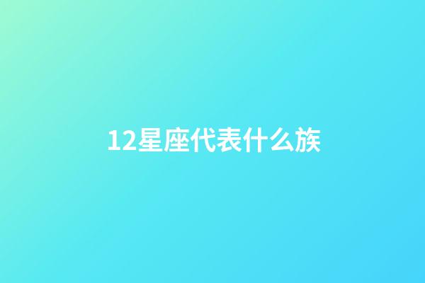 12星座代表什么族-第1張-星座運勢-玄機派