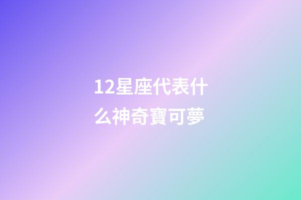 12星座代表什么神奇寶可夢-第1張-星座運勢-玄機派